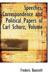 Front cover_Speeches, Correspondence and Political Papers of Carl Schurz, Volume I