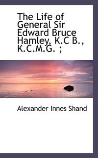 The Life of General Sir Edward Bruce Hamley, K.C B., K.C.M.G. ;