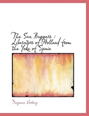 The Sea Beggars: Liberators of Holland from the Yoke of Spain