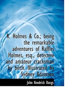 R. Holmes & Co.; being the remarkable adventures of Raffles Holmes, esq., detective and amateur crac