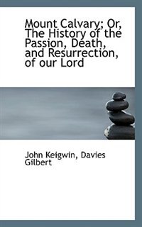 Front cover_Mount Calvary; Or, The History of the Passion, Death, and Resurrection, of our Lord
