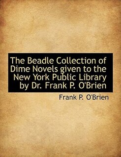 The Beadle Collection of Dime Novels given to the New York Public Library by Dr. Frank P. O'Brien