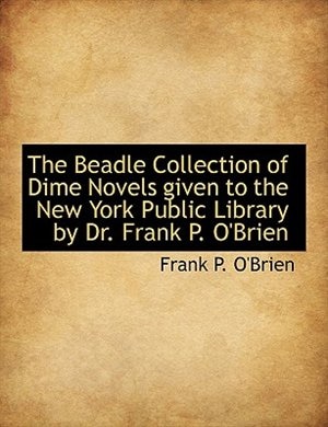 The Beadle Collection of Dime Novels given to the New York Public Library by Dr. Frank P. O'Brien