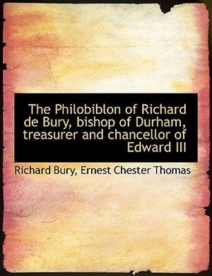 The Philobiblon of Richard de Bury, bishop of Durham, treasurer and chancellor of Edward III