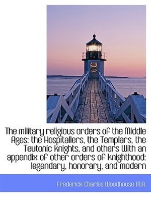 The military religious orders of the Middle Ages: the Hospitallers, the Templars, the Teutonic knigh