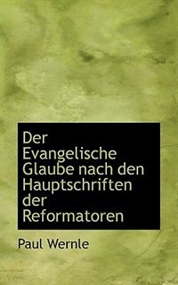 Der Evangelische Glaube nach den Hauptschriften der Reformatoren