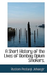 A Short History of the Lives of Bombay Opium Smokers.