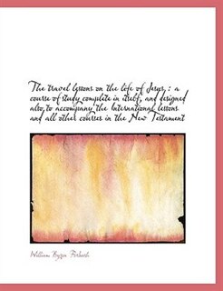 The travel lessons on the life of Jesus: a course of study complete in itself, and designed also to