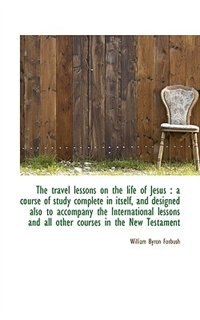 The travel lessons on the life of Jesus: a course of study complete in itself, and designed also to