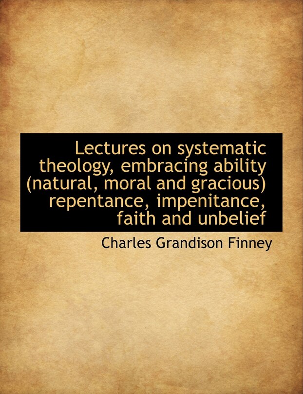 Front cover_Lectures on systematic theology, embracing ability (natural, moral and gracious) repentance, impenit