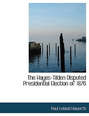 The Hayes-Tilden Disputed Presidential Election of 1876