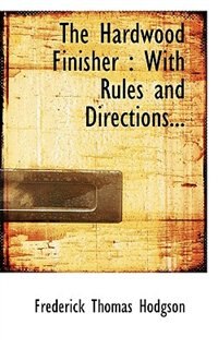 The Hardwood Finisher: With Rules And Directions...