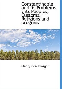 Constantinople And Its Problems: Its Peoples, Customs, Religions And Progress