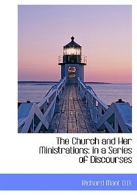 The Church And Her Ministrations: In A Series Of Discourses