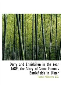 Derry And Enniskillen In The Year 1689; The Story Of Some Famous Battlefields In Ulster