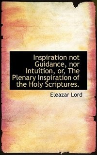 Inspiration Not Guidance, Nor Intuition, Or, The Plenary Inspiration Of The Holy Scriptures.