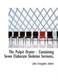 The Pulpit Orator: Containing Seven Elaborate Skeleton Sermons,