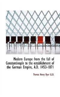 Modern Europe from the fall of Constantinople to the establishment of the German Empire, A.D. 1453-1