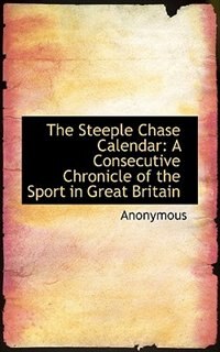 The Steeple Chase Calendar: A Consecutive Chronicle of the Sport in Great Britain