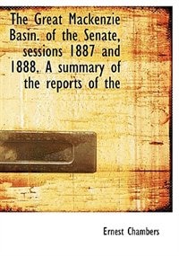 Front cover_The Great Mackenzie Basin. Of The Senate, Sessions 1887 And 1888. A Summary Of The Reports Of The