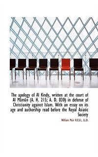 The Apology Of Al Kindy, Written At The Court Of Al Mâmûn (a. H. 215; A. D. 830) In Defense Of Chris