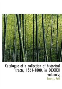 Front cover_Catalogue Of A Collection Of Historical Tracts, 1561-1800, In Dlxxxii Volumes;