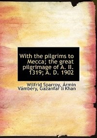 With The Pilgrims To Mecca; The Great Pilgrimage Of A. Ii. 1319; A. D. 1902