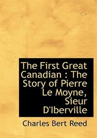 The First Great Canadian: The Story Of Pierre Le Moyne, Sieur D'iberville