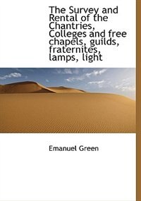 Front cover_The Survey And Rental Of The Chantries, Colleges And Free Chapels, Guilds, Fraternites, Lamps, Light
