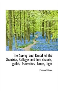 Front cover_The Survey And Rental Of The Chantries, Colleges And Free Chapels, Guilds, Fraternites, Lamps, Light