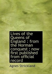 Lives Of The Queens Of England: From The Norman Conquest ; Now First Published From Official Record