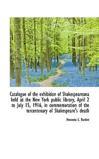 Catalogue Of The Exhibition Of Shakespeareana Held At The New York Public Library, April 2 To July 1