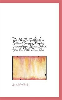 Front cover_The World's Childhood; A Series Of Sunday Evening Sermons From Themes Drawn From The First Three Cha