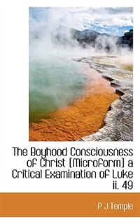 The Boyhood Consciousness Of Christ [microform] A Critical Examination Of Luke Ii. 49