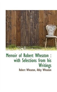 Memoir Of Robert Wheaton: With Selections From His Writings