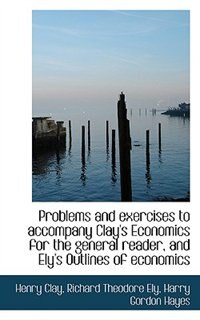 Front cover_Problems And Exercises To Accompany Clay's Economics For The General Reader, And Ely's Outlines Of E