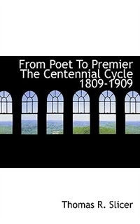 From Poet To Premier The Centennial Cycle 1809-1909