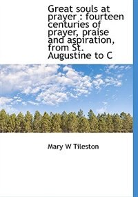 Great Souls At Prayer: Fourteen Centuries Of Prayer, Praise And Aspiration, From St. Augustine To C