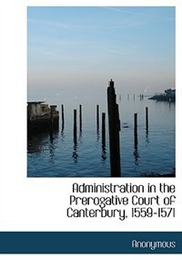 Front cover_Administration In The Prerogative Court Of Canterbury, 1559-1571