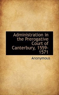 Front cover_Administration In The Prerogative Court Of Canterbury, 1559-1571