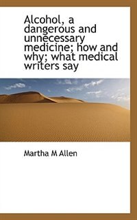 Alcohol, A Dangerous And Unnecessary Medicine; How And Why; What Medical Writers Say