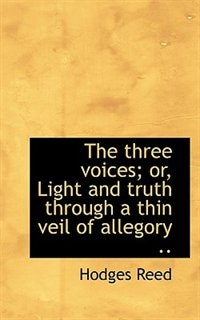 The Three Voices; Or, Light And Truth Through A Thin Veil Of Allegory ..