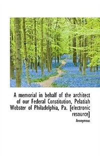 A Memorial In Behalf Of The Architect Of Our Federal Constitution, Pelatiah Webster Of Philadelphia,