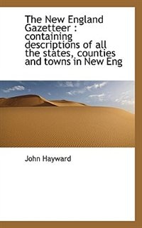 The New England Gazetteer: Containing Descriptions Of All The States, Counties And Towns In New Eng