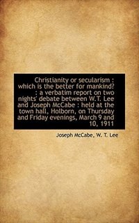 Christianity Or Secularism: Which Is The Better For Mankind? : A Verbatim Report On Two Nights' Deb