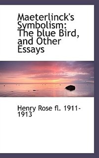 Maeterlinck's Symbolism: The Blue Bird, And Other Essays