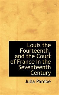 Louis The Fourteenth, And The Court Of France In The Seventeenth Century