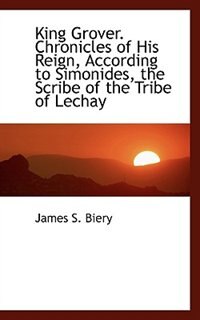 Front cover_King Grover. Chronicles Of His Reign, According To Simonides, The Scribe Of The Tribe Of Lechay