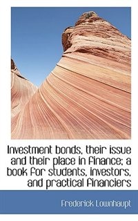 Investment Bonds, Their Issue And Their Place In Finance; A Book For Students, Investors, And Practi