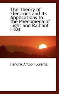 The Theory Of Electrons And Its Applications To The Phenomena Of Light And Radiant Heat